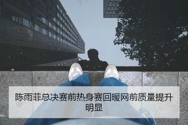 陈雨菲总决赛前热身赛回暖网前质量提升明显